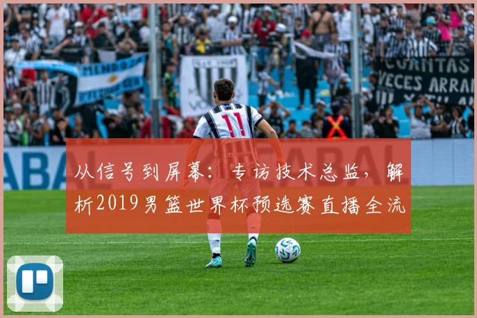 从信号到屏幕：专访技术总监，解析2019男篮世界杯预选赛直播全流程