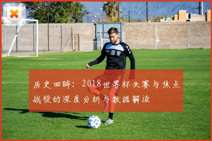 历史回眸:2018世界杯决赛与焦点战役的深度分析与数据解读