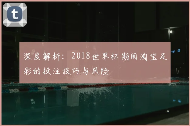 深度解析:2018世界杯期间淘宝足彩的投注技巧与风险