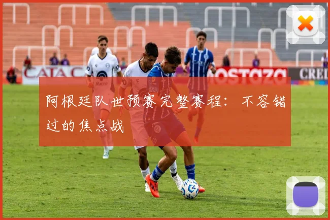 阿根廷队世预赛完整赛程：不容错过的焦点战
