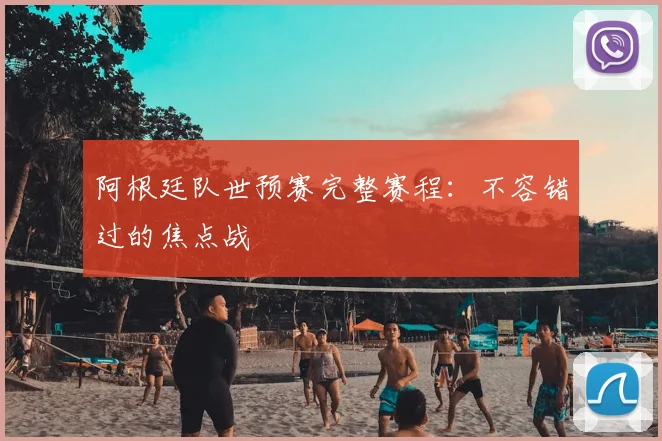 阿根廷队世预赛完整赛程：不容错过的焦点战