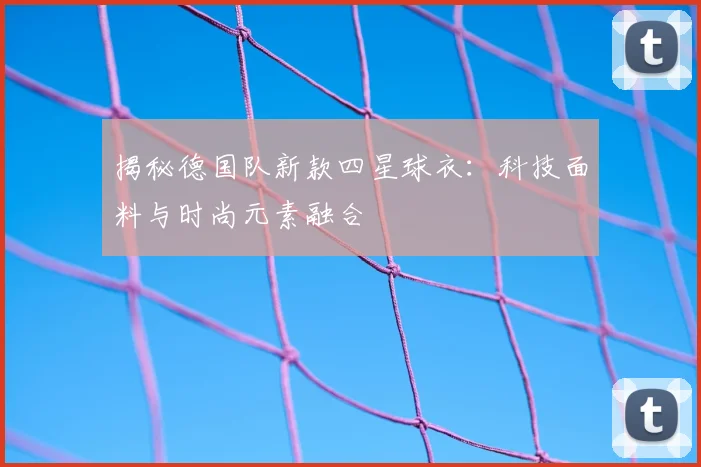 揭秘德国队新款四星球衣:科技面料与时尚元素融合