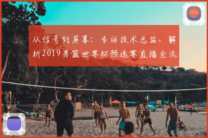 从信号到屏幕：专访技术总监，解析2019男篮世界杯预选赛直播全流程