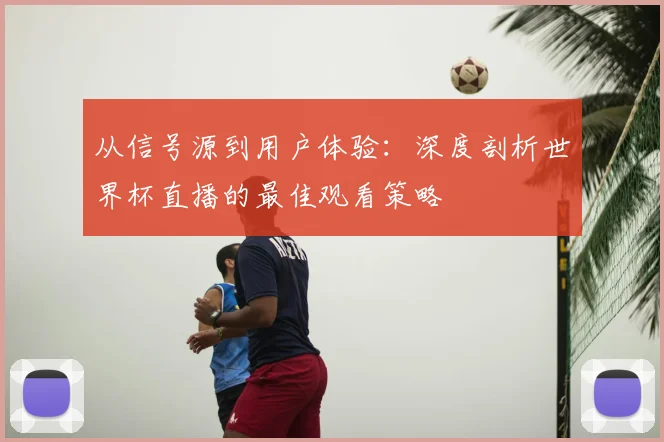 从信号源到用户体验：深度剖析世界杯直播的最佳观看策略