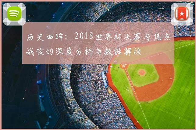 历史回眸：2018世界杯决赛与焦点战役的深度分析与数据解读