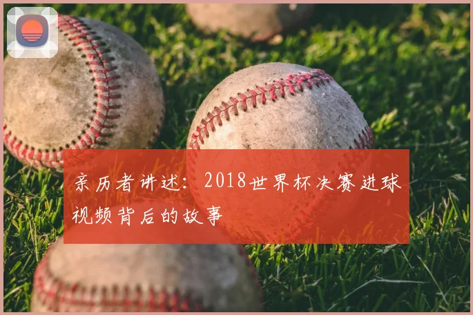 亲历者讲述:2018世界杯决赛进球视频背后的故事