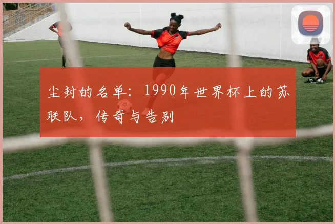 尘封的名单：1990年世界杯上的苏联队，传奇与告别