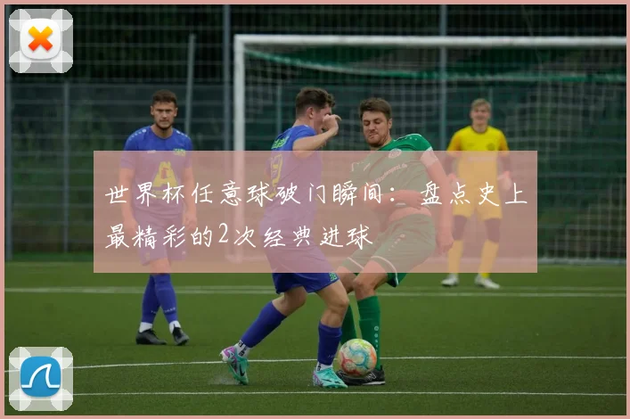 世界杯任意球破门瞬间:盘点史上最精彩的2次经典进球