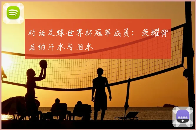 对话足球世界杯冠军成员:荣耀背后的汗水与泪水