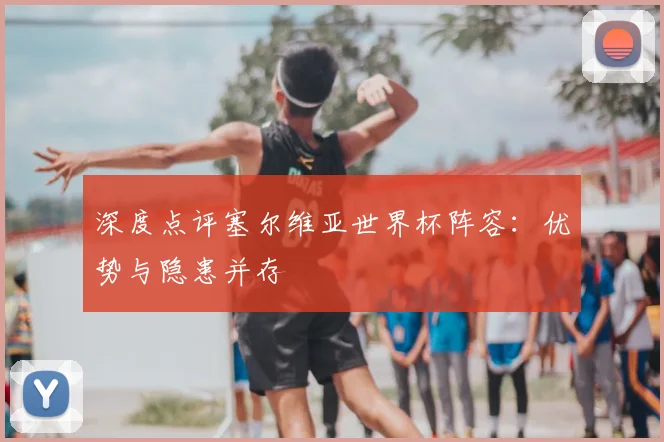 深度点评塞尔维亚世界杯阵容:优势与隐患并存