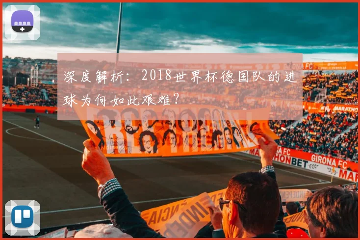 深度解析:2018世界杯德国队的进球为何如此艰难?