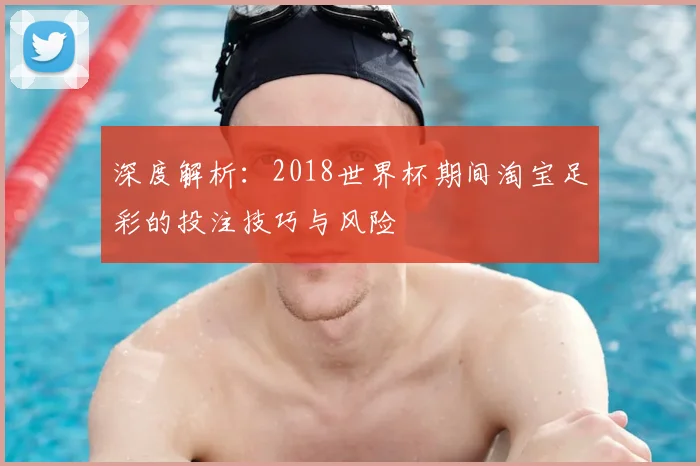 深度解析:2018世界杯期间淘宝足彩的投注技巧与风险