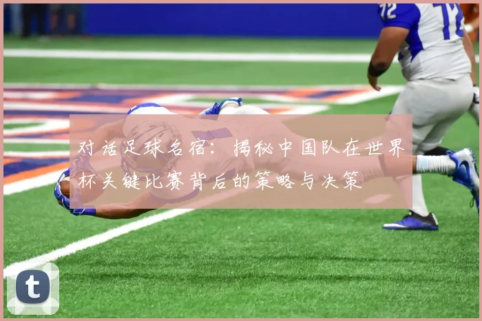 对话足球名宿:揭秘中国队在世界杯关键比赛背后的策略与决策