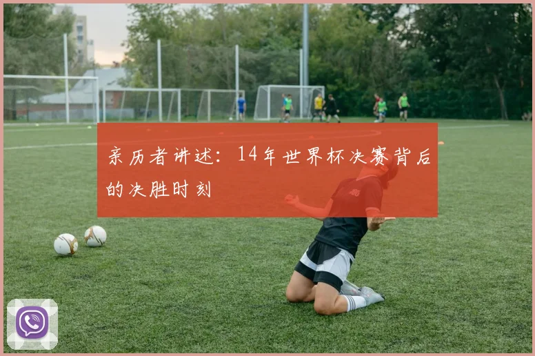 亲历者讲述:14年世界杯决赛背后的决胜时刻