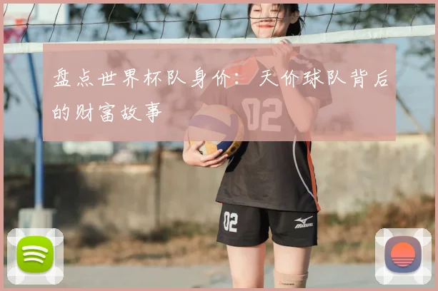 盘点世界杯队身价:天价球队背后的财富故事