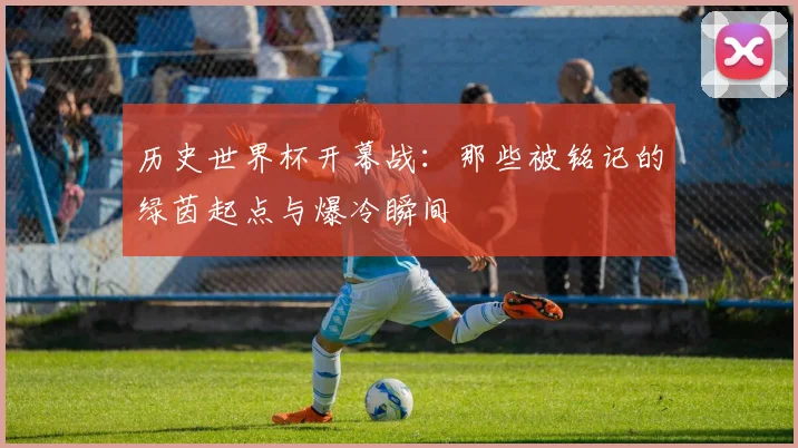 历史世界杯开幕战：那些被铭记的绿茵起点与爆冷瞬间
