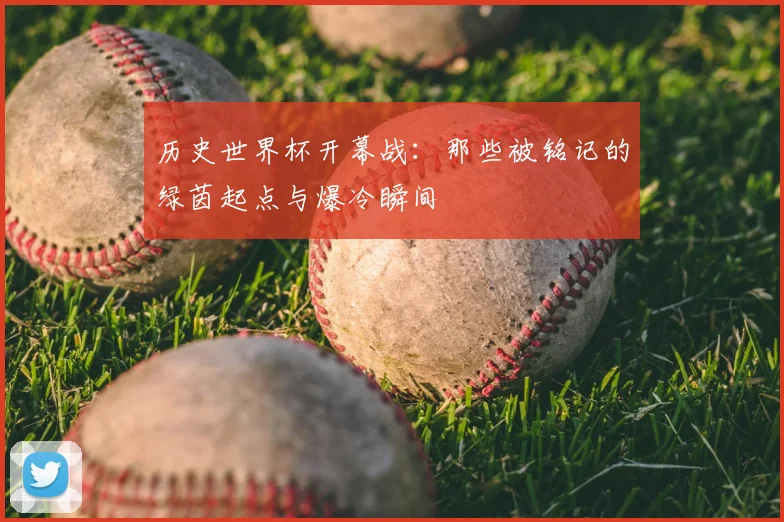 历史世界杯开幕战:那些被铭记的绿茵起点与爆冷瞬间