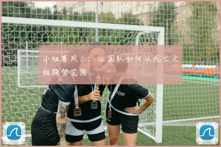 小组赛风云：法国队如何从死亡之组强势突围