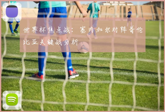 世界杯焦点战：塞内加尔对阵哥伦比亚关键战分析