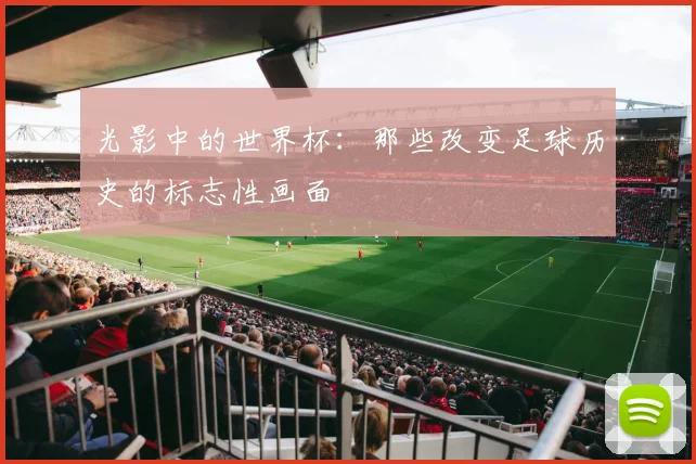 光影中的世界杯：那些改变足球历史的标志性画面